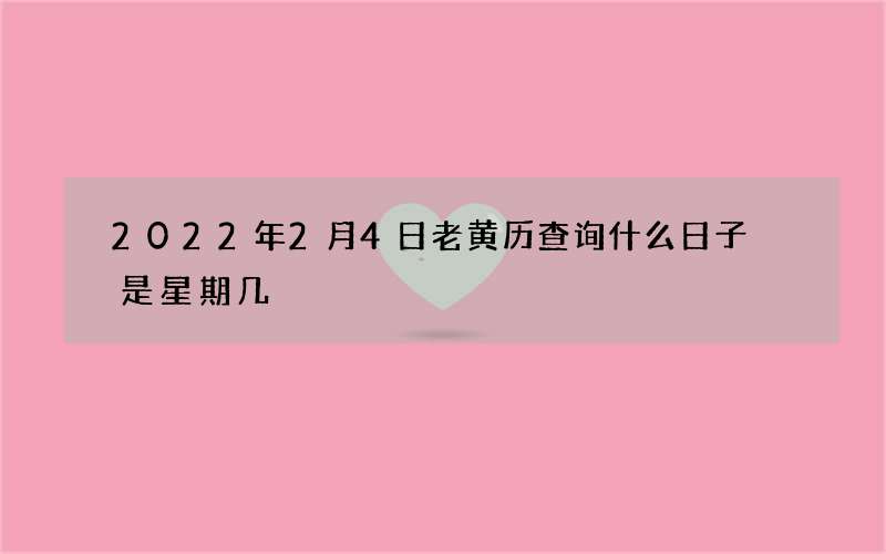 2022年2月4日老黄历查询什么日子 是星期几